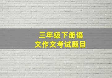 三年级下册语文作文考试题目