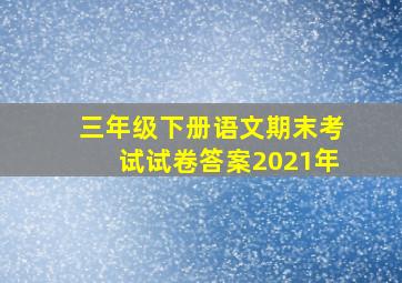 三年级下册语文期末考试试卷答案2021年