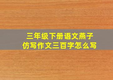 三年级下册语文燕子仿写作文三百字怎么写