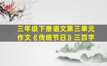 三年级下册语文第三单元作文《传统节日》三百字