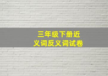 三年级下册近义词反义词试卷