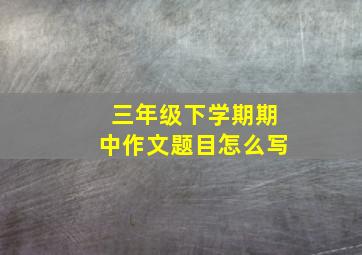 三年级下学期期中作文题目怎么写