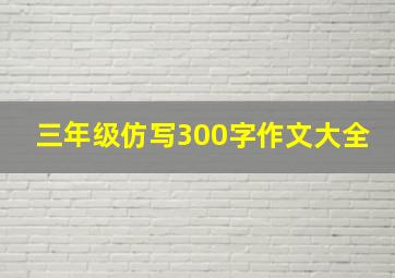 三年级仿写300字作文大全