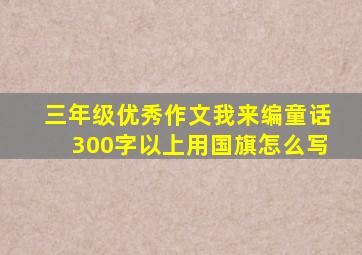 三年级优秀作文我来编童话300字以上用国旗怎么写