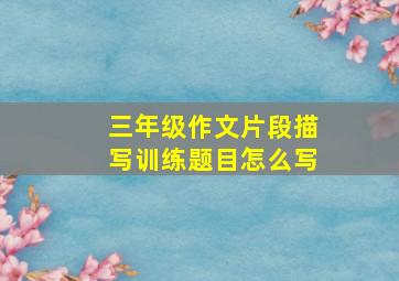 三年级作文片段描写训练题目怎么写