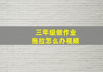 三年级做作业拖拉怎么办视频