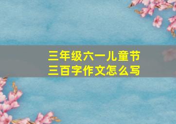 三年级六一儿童节三百字作文怎么写