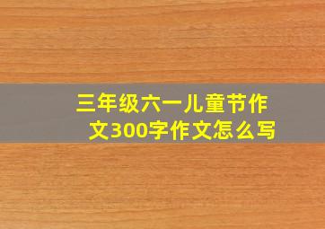 三年级六一儿童节作文300字作文怎么写