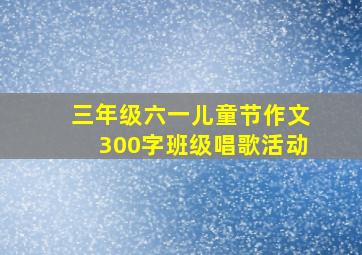 三年级六一儿童节作文300字班级唱歌活动