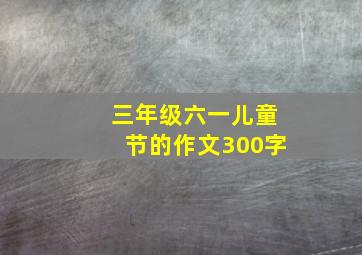 三年级六一儿童节的作文300字