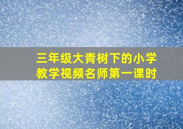 三年级大青树下的小学教学视频名师第一课时