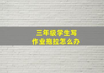 三年级学生写作业拖拉怎么办