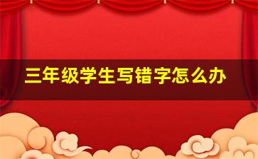 三年级学生写错字怎么办