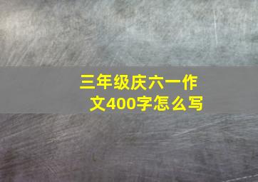 三年级庆六一作文400字怎么写