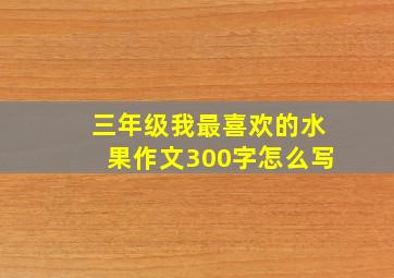 三年级我最喜欢的水果作文300字怎么写