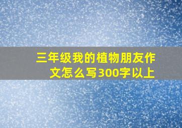 三年级我的植物朋友作文怎么写300字以上