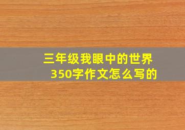 三年级我眼中的世界350字作文怎么写的