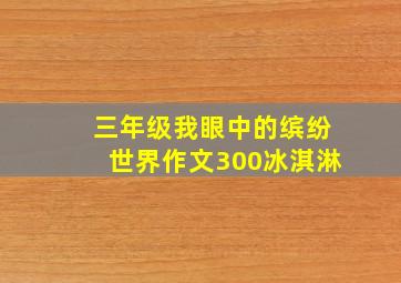 三年级我眼中的缤纷世界作文300冰淇淋