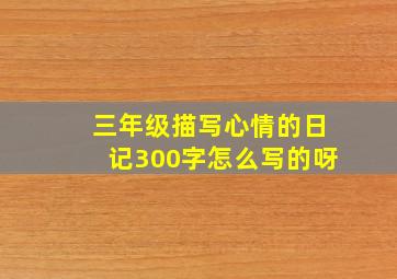 三年级描写心情的日记300字怎么写的呀