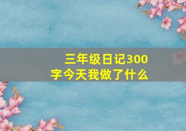 三年级日记300字今天我做了什么