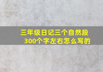 三年级日记三个自然段300个字左右怎么写的