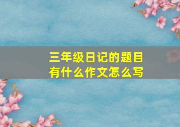 三年级日记的题目有什么作文怎么写