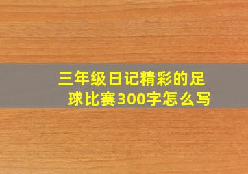 三年级日记精彩的足球比赛300字怎么写