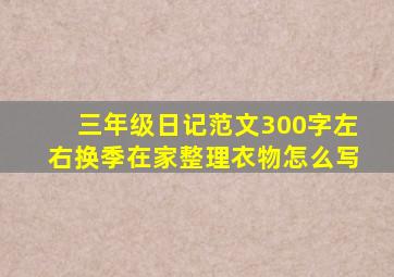 三年级日记范文300字左右换季在家整理衣物怎么写