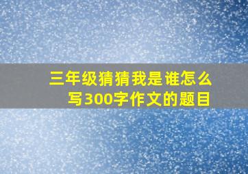 三年级猜猜我是谁怎么写300字作文的题目