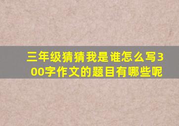 三年级猜猜我是谁怎么写300字作文的题目有哪些呢