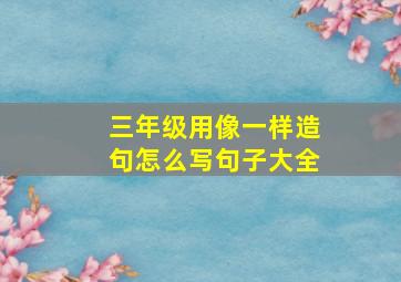 三年级用像一样造句怎么写句子大全