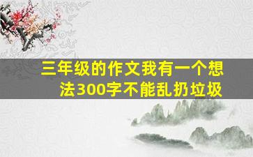 三年级的作文我有一个想法300字不能乱扔垃圾