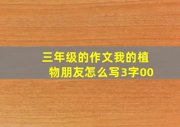 三年级的作文我的植物朋友怎么写3字00