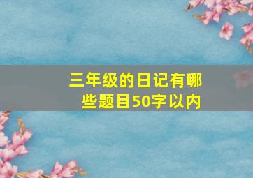 三年级的日记有哪些题目50字以内