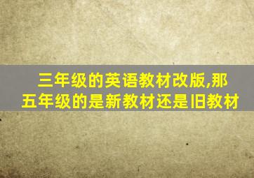 三年级的英语教材改版,那五年级的是新教材还是旧教材