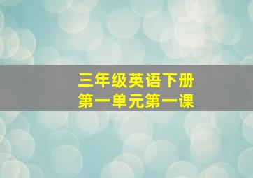 三年级英语下册第一单元第一课