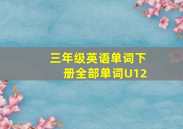 三年级英语单词下册全部单词U12