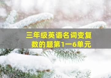 三年级英语名词变复数的题第1一6单元