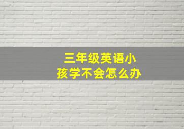 三年级英语小孩学不会怎么办