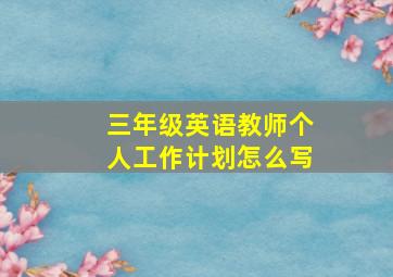 三年级英语教师个人工作计划怎么写