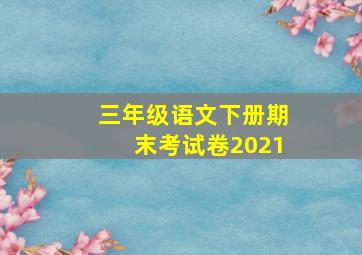 三年级语文下册期末考试卷2021