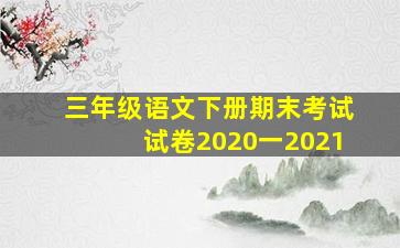 三年级语文下册期末考试试卷2020一2021