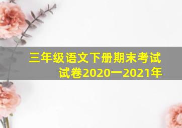 三年级语文下册期末考试试卷2020一2021年