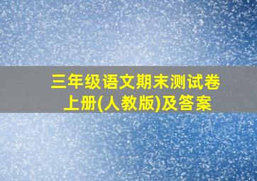 三年级语文期末测试卷上册(人教版)及答案