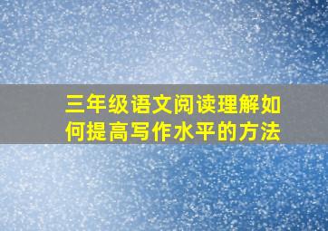 三年级语文阅读理解如何提高写作水平的方法