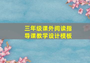 三年级课外阅读指导课教学设计模板