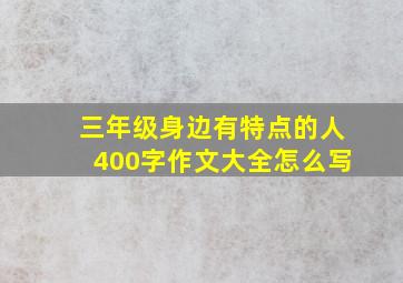 三年级身边有特点的人400字作文大全怎么写