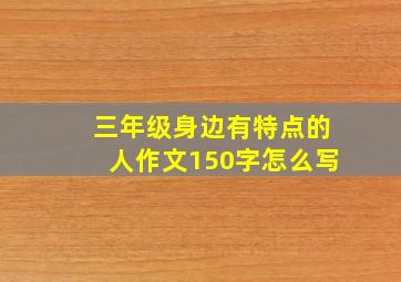 三年级身边有特点的人作文150字怎么写