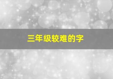 三年级较难的字