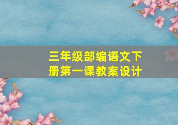 三年级部编语文下册第一课教案设计